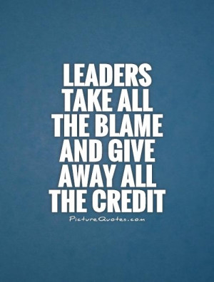 Leaders take all the blame and give away all the credit Picture Quote ...