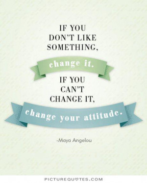 if-you-dont-like-something-change-it-if-you-cant-change-it-change-your ...