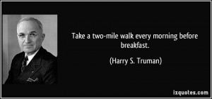Take a two-mile walk every morning before breakfast. - Harry S. Truman