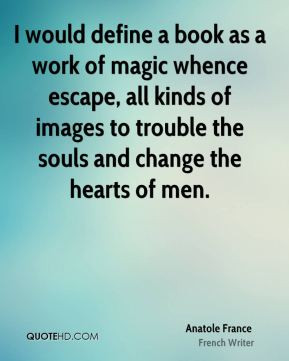 Anatole France - I would define a book as a work of magic whence ...