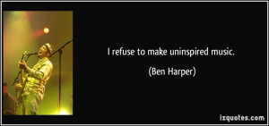 refuse to make uninspired music. - Ben Harper