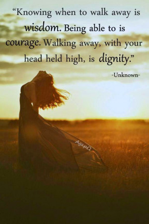 ... to is Courage. Walking Away, With Your Head Held High, is Dignity