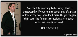 You can't do anything to be funny. That's cringeworthy. If your humor ...