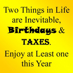 ... life are inevitable, birthdays and taxes. Enjoy at least one this year