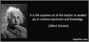 ... teacher to awaken joy in creative expression and knowledge. - Albert