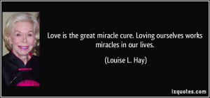 ... cure. Loving ourselves works miracles in our lives. - Louise L. Hay