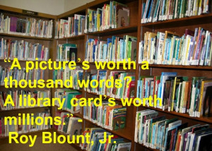 ... words? A library card’s worth millions.” - Roy Blount, Jr