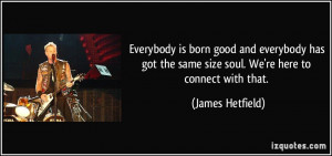 ... the same size soul. We're here to connect with that. - James Hetfield