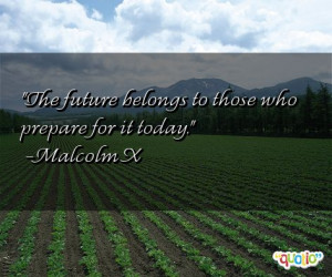 The future belongs to those who prepare for it today. -Malcolm X