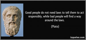 ... responsibly, while bad people will find a way around the laws. - Plato