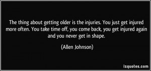 The thing about getting older is the injuries. You just get injured ...