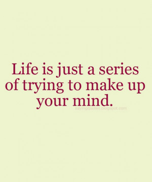 Life is just a series of trying to make up your mind