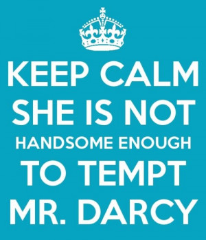 Mr. Darcy: (she is) BARELY TOLERABLE, Idare say. But not handsome ...