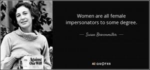 Women are all female impersonators to some degree. - Susan Brownmiller