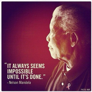It always seems impossible until its done” - Nelson Mandela