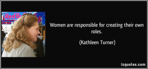 Women are responsible for creating their own roles. - Kathleen Turner