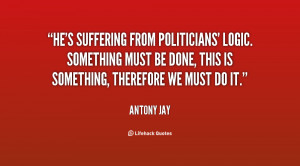 quote-Antony-Jay-hes-suffering-from-politicians-logic-something-must ...