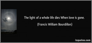 ... of a whole life dies When love is gone. - Francis William Bourdillon
