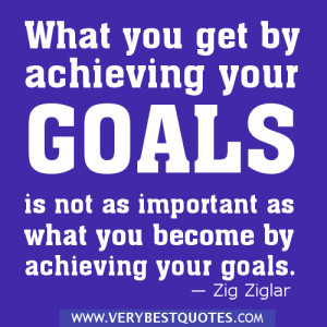 What you get by achieving your goals is not as important as what you ...