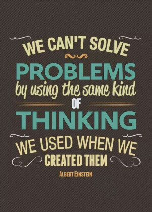 We can't solve problems by using the same kind of thinking we used ...