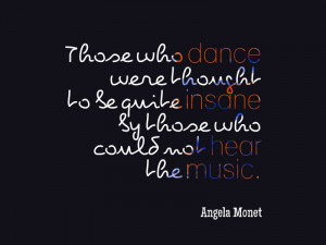 ... quite insane by those who could not hear the music” – Angela Monet