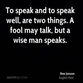 Ben Jonson - To speak and to speak well, are two things. A fool may ...