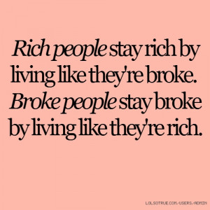 people stay rich by living like they're broke. Broke people stay broke ...