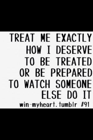 Treat me the way I deserve or be prepared to watch someone else do it.