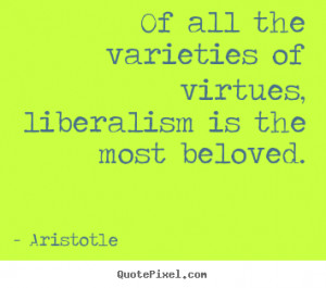 Aristotle Quotes - Of all the varieties of virtues, liberalism is the ...
