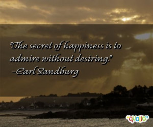 The secret of happiness is to admire without desiring. -Carl Sandburg