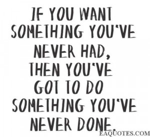 if you want something you've never had...