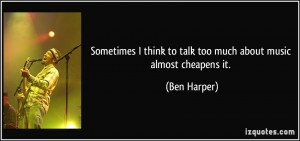 ... think to talk too much about music almost cheapens it. - Ben Harper