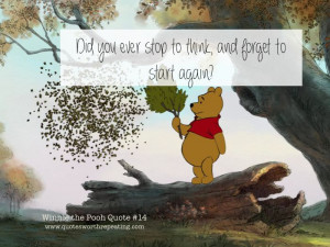 ... you ever stop to think, and forget to start again? - Winnie the Pooh