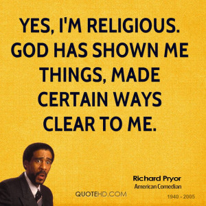 Yes, I'm religious. God has shown me things, made certain ways clear ...
