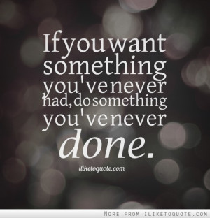 If you want something you've never had, do something you've never done ...
