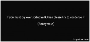 If you must cry over spilled milk then please try to condense it ...