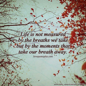 ... the breaths we take but by the moments that take our breath away