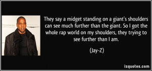 ... world on my shoulders, they trying to see further than I am. - Jay-Z
