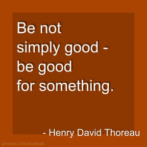 Be not simply good- be good for something. Henry David Thoreau quote.