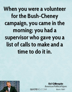 When you were a volunteer for the Bush-Cheney campaign, you came in ...