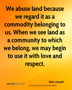 We abuse land because we regard it as a commodity belonging to us ...