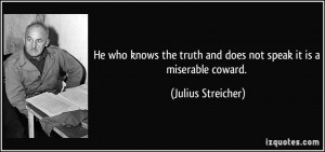 ... truth and does not speak it is a miserable coward. - Julius Streicher