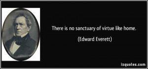 There is no sanctuary of virtue like home. - Edward Everett