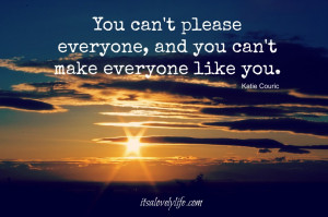 You can’t please everyone, and you can’t make everyone like you ...