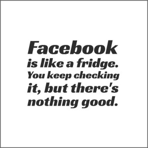 Facebook is like a fridge. You keep checking it, but there’s nothing ...
