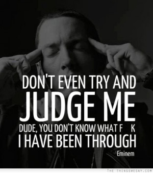 Don't even try and judge me dude you don't know what I have been ...