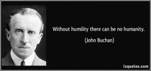 Without humility there can be no humanity. - John Buchan