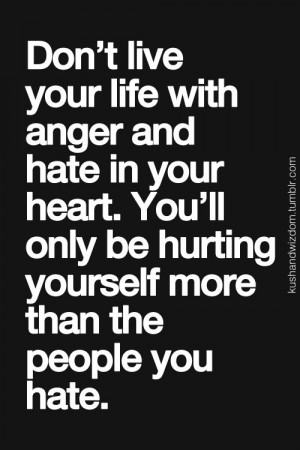Don't live with anger and hate in your heart. You'll only be hurting ...