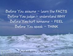 Before you assume- Learn the facts. Before you judge- Understand why ...