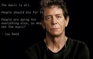... People are dying for everything else, so why not the music?- Lou Reed